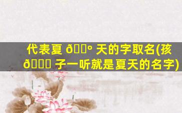 代表夏 🌺 天的字取名(孩 🕊 子一听就是夏天的名字)